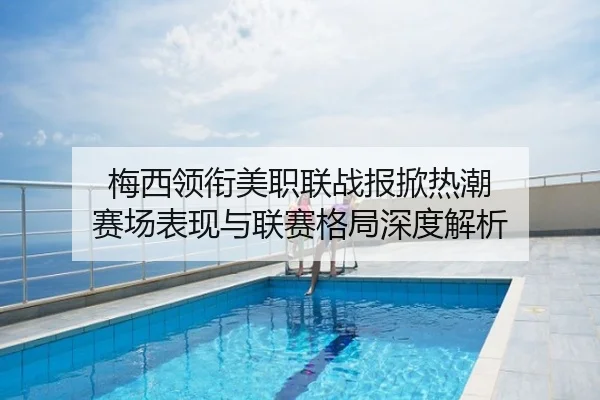 梅西领衔美职联战报掀热潮 赛场表现与联赛格局深度解析