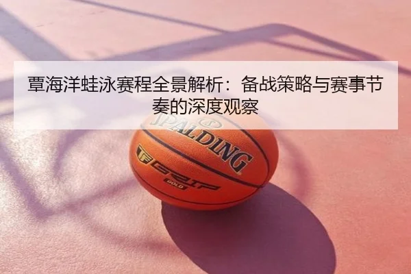 覃海洋蛙泳赛程全景解析：备战策略与赛事节奏的深度观察