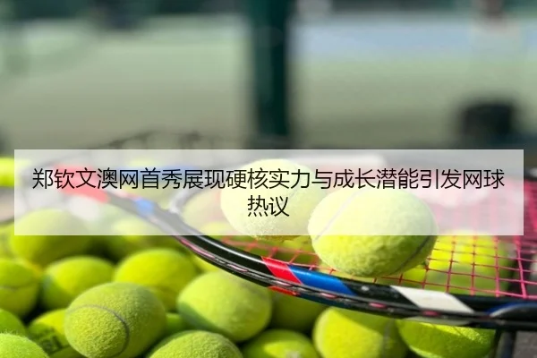 郑钦文澳网首秀展现硬核实力与成长潜能引发网球热议