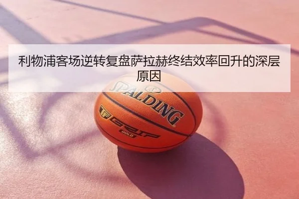 利物浦客场逆转复盘萨拉赫终结效率回升的深层原因