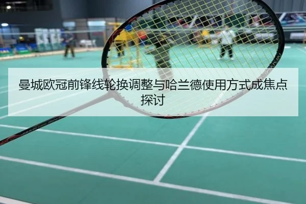 曼城欧冠前锋线轮换调整与哈兰德使用方式成焦点探讨