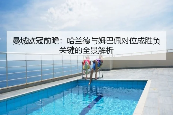 曼城欧冠前瞻：哈兰德与姆巴佩对位成胜负关键的全景解析