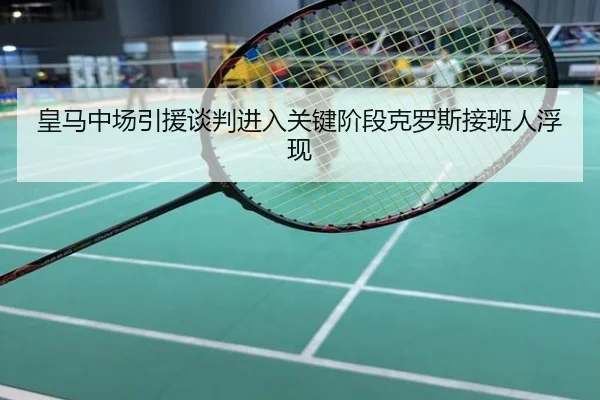 皇马中场引援谈判进入关键阶段克罗斯接班人浮现
