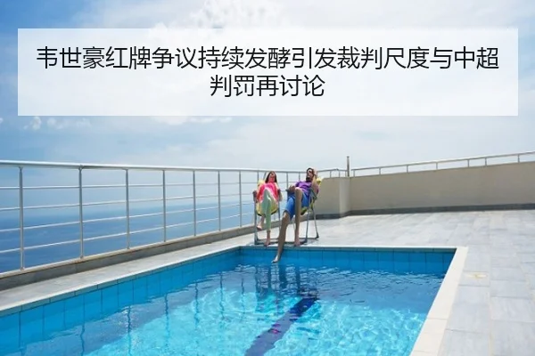 韦世豪红牌争议持续发酵引发裁判尺度与中超判罚再讨论