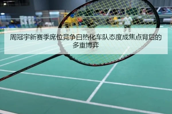 周冠宇新赛季席位竞争白热化车队态度成焦点背后的多重博弈