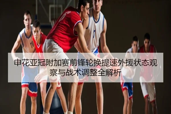 申花亚冠附加赛前锋轮换提速外援状态观察与战术调整全解析